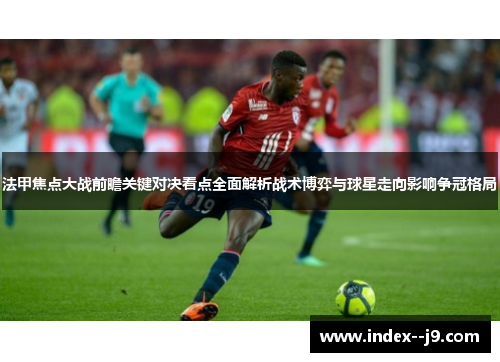 法甲焦点大战前瞻关键对决看点全面解析战术博弈与球星走向影响争冠格局 法甲焦点大战前瞻关键对决看点全面解析战术博弈与球星走向影响争冠格局