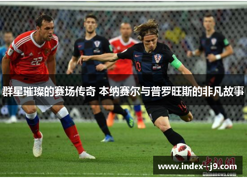 群星璀璨的赛场传奇 本纳赛尔与普罗旺斯的非凡故事