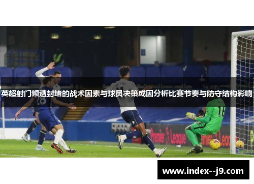 英超射门频遭封堵的战术因素与球员决策成因分析比赛节奏与防守结构影响 英超射门频遭封堵的战术因素与球员决策成因分析比赛节奏与防守结构影响