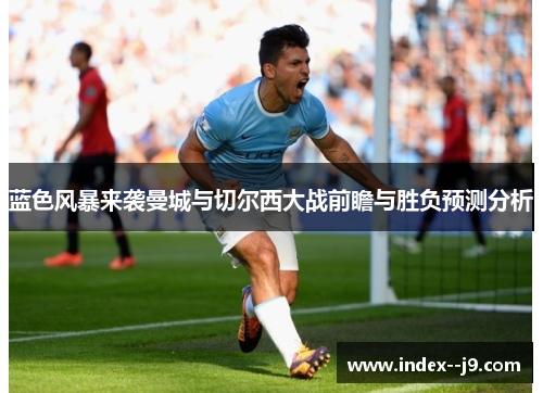 蓝色风暴来袭曼城与切尔西大战前瞻与胜负预测分析