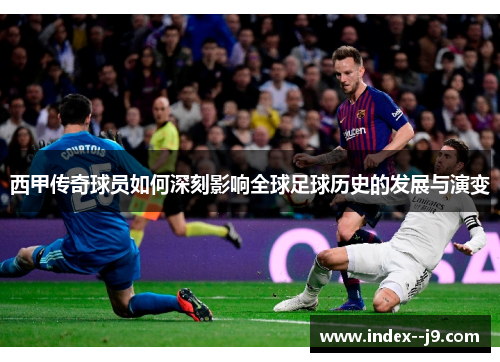 西甲传奇球员如何深刻影响全球足球历史的发展与演变
