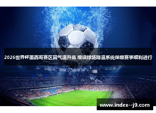 2026世界杯墨西哥赛区因气温升高 增设球场降温系统保障赛事顺利进行