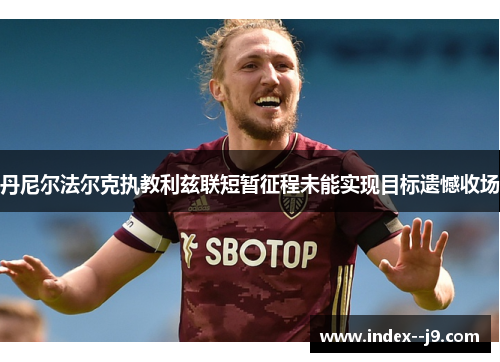 丹尼尔法尔克执教利兹联短暂征程未能实现目标遗憾收场 丹尼尔法尔克执教利兹联短暂征程未能实现目标遗憾收场