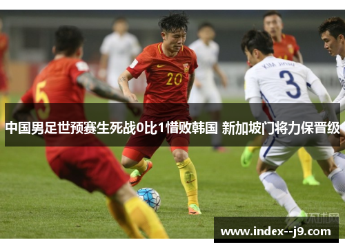 中国男足世预赛生死战0比1惜败韩国 新加坡门将力保晋级