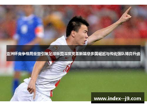亚洲杯竞争格局重塑引发足球版图深度变革新篇章多国崛起与传统强队博弈升级