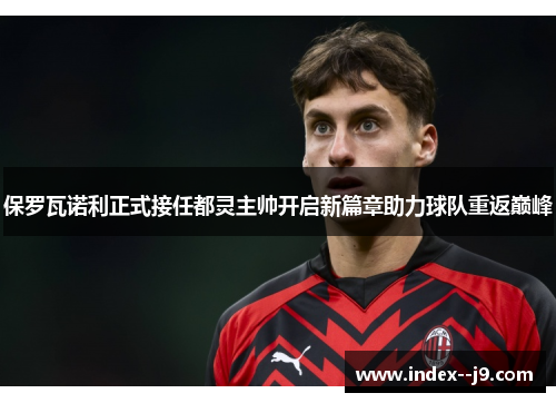 保罗瓦诺利正式接任都灵主帅开启新篇章助力球队重返巅峰 保罗瓦诺利正式接任都灵主帅开启新篇章助力球队重返巅峰