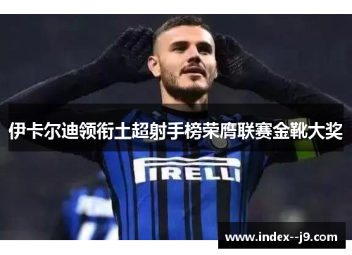 伊卡尔迪领衔土超射手榜荣膺联赛金靴大奖 伊卡尔迪领衔土超射手榜荣膺联赛金靴大奖