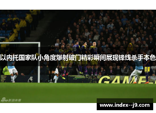 以内托国家队小角度爆射破门精彩瞬间展现锋线杀手本色 以内托国家队小角度爆射破门精彩瞬间展现锋线杀手本色
