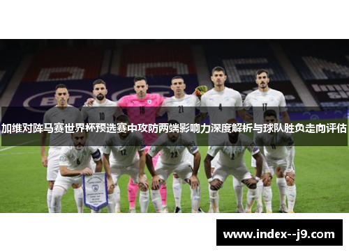 加维对阵马赛世界杯预选赛中攻防两端影响力深度解析与球队胜负走向评估