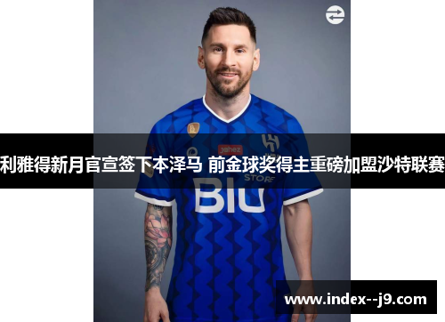 利雅得新月官宣签下本泽马 前金球奖得主重磅加盟沙特联赛 利雅得新月官宣签下本泽马 前金球奖得主重磅加盟沙特联赛