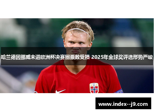 哈兰德因挪威未进欧洲杯决赛圈票数受损 2025年金球奖评选形势严峻 哈兰德因挪威未进欧洲杯决赛圈票数受损 2025年金球奖评选形势严峻