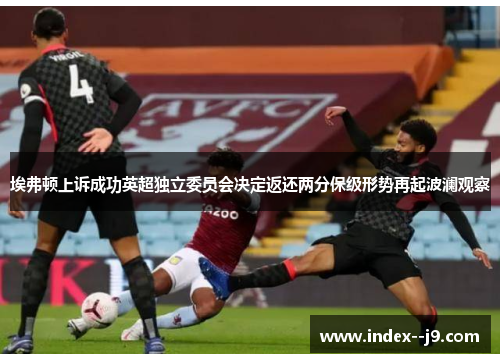 埃弗顿上诉成功英超独立委员会决定返还两分保级形势再起波澜观察