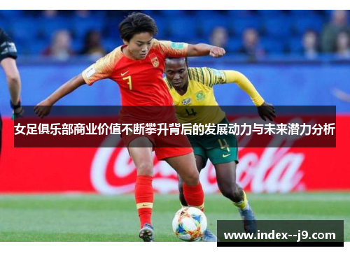 女足俱乐部商业价值不断攀升背后的发展动力与未来潜力分析 女足俱乐部商业价值不断攀升背后的发展动力与未来潜力分析