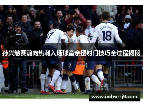 孙兴慜赛前向热刺入场球童亲授射门技巧全过程揭秘