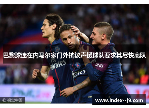 巴黎球迷在内马尔家门外抗议声援球队要求其尽快离队 巴黎球迷在内马尔家门外抗议声援球队要求其尽快离队