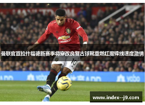 曼联官宣拉什福德新赛季将穿改良复古球靴重燃红魔锋线速度激情