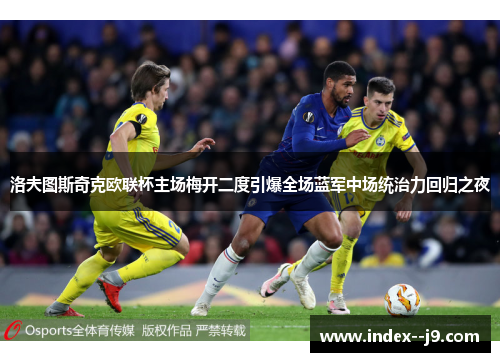 洛夫图斯奇克欧联杯主场梅开二度引爆全场蓝军中场统治力回归之夜