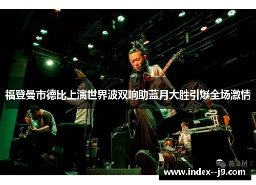 福登曼市德比上演世界波双响助蓝月大胜引爆全场激情