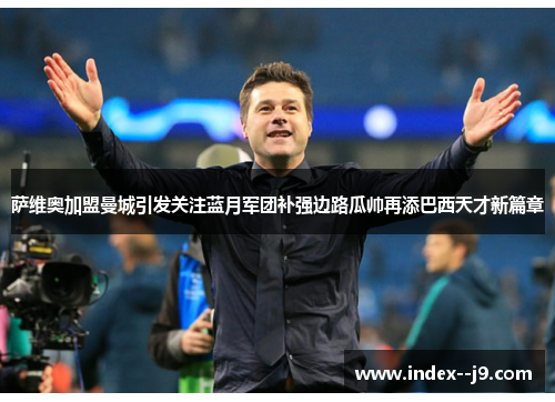 萨维奥加盟曼城引发关注蓝月军团补强边路瓜帅再添巴西天才新篇章