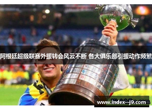 阿根廷超级联赛外援转会风云不断 各大俱乐部引援动作频繁