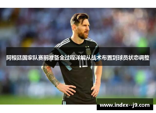 阿根廷国家队赛前准备全过程详解从战术布置到球员状态调整