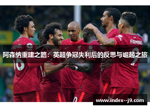阿森纳重建之路：英超争冠失利后的反思与崛起之旅