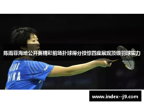 陈雨菲海地公开赛精彩前场扑球得分技惊四座展现顶级羽球实力