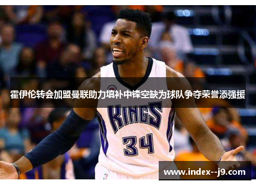 霍伊伦转会加盟曼联助力填补中锋空缺为球队争夺荣誉添强援