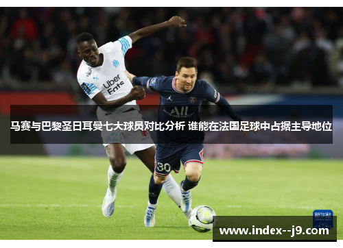 马赛与巴黎圣日耳曼七大球员对比分析 谁能在法国足球中占据主导地位
