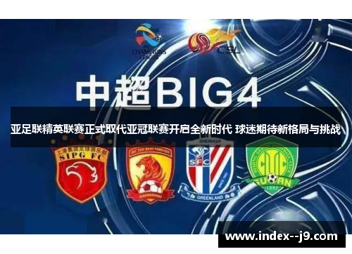 亚足联精英联赛正式取代亚冠联赛开启全新时代 球迷期待新格局与挑战 亚足联精英联赛正式取代亚冠联赛开启全新时代 球迷期待新格局与挑战