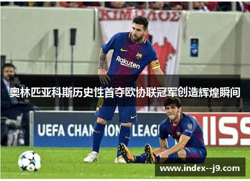 奥林匹亚科斯历史性首夺欧协联冠军创造辉煌瞬间 奥林匹亚科斯历史性首夺欧协联冠军创造辉煌瞬间