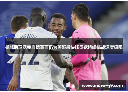 曼城后卫沃克自信宣言仍为英超最快球员欲持续挑战速度极限 曼城后卫沃克自信宣言仍为英超最快球员欲持续挑战速度极限