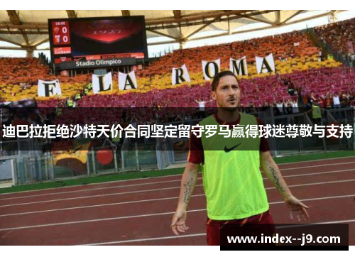 迪巴拉拒绝沙特天价合同坚定留守罗马赢得球迷尊敬与支持 迪巴拉拒绝沙特天价合同坚定留守罗马赢得球迷尊敬与支持