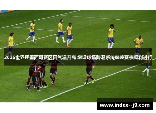 2026世界杯墨西哥赛区因气温升高 增设球场降温系统保障赛事顺利进行 2026世界杯墨西哥赛区因气温升高 增设球场降温系统保障赛事顺利进行