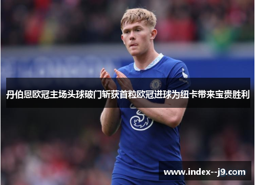 丹伯恩欧冠主场头球破门斩获首粒欧冠进球为纽卡带来宝贵胜利 丹伯恩欧冠主场头球破门斩获首粒欧冠进球为纽卡带来宝贵胜利