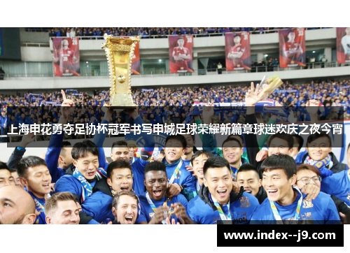 上海申花勇夺足协杯冠军书写申城足球荣耀新篇章球迷欢庆之夜今宵 上海申花勇夺足协杯冠军书写申城足球荣耀新篇章球迷欢庆之夜今宵