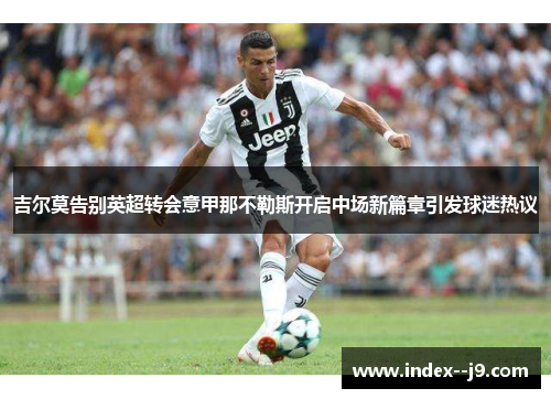 吉尔莫告别英超转会意甲那不勒斯开启中场新篇章引发球迷热议 吉尔莫告别英超转会意甲那不勒斯开启中场新篇章引发球迷热议