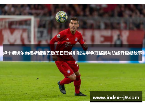 卢卡斯埃尔南德斯加盟巴黎圣日耳曼引发法甲争冠格局与防线升级新故事 卢卡斯埃尔南德斯加盟巴黎圣日耳曼引发法甲争冠格局与防线升级新故事