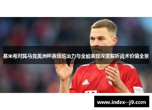 基米希对阵马竞美洲杯赛场统治力与全能表现深度解析战术价值全景 基米希对阵马竞美洲杯赛场统治力与全能表现深度解析战术价值全景