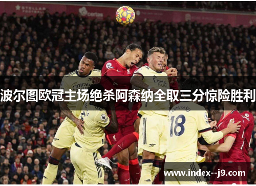 波尔图欧冠主场绝杀阿森纳全取三分惊险胜利 波尔图欧冠主场绝杀阿森纳全取三分惊险胜利