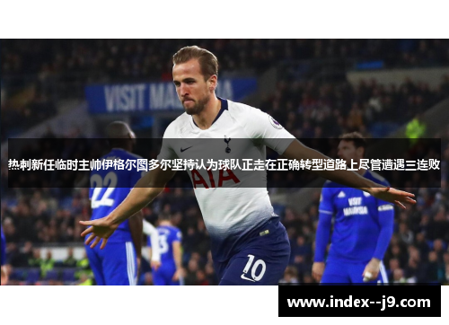 热刺新任临时主帅伊格尔图多尔坚持认为球队正走在正确转型道路上尽管遭遇三连败